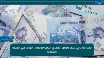 تغير جديد في سعر الريال القطري اليوم الأربعاء.. تعرف على القيمة المحدثة